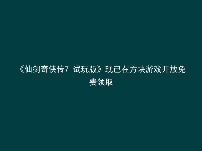 《仙剑奇侠传7 试玩版》现已在方块游戏开放免费领取