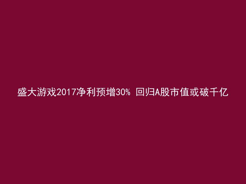 盛大游戏2017净利预增30% 回归A股市值或破千亿