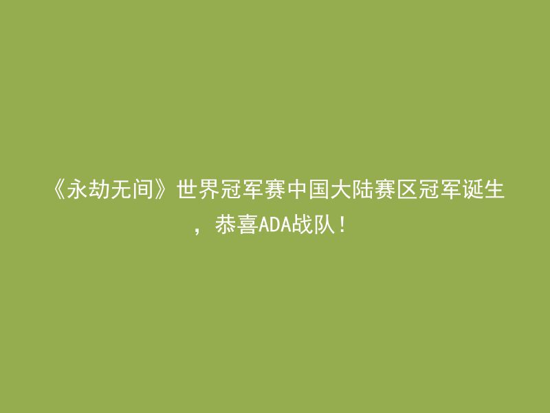 《永劫无间》世界冠军赛中国大陆赛区冠军诞生，恭喜ADA战队！