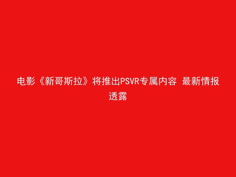 电影《新哥斯拉》将推出PSVR专属内容 最新情报透露