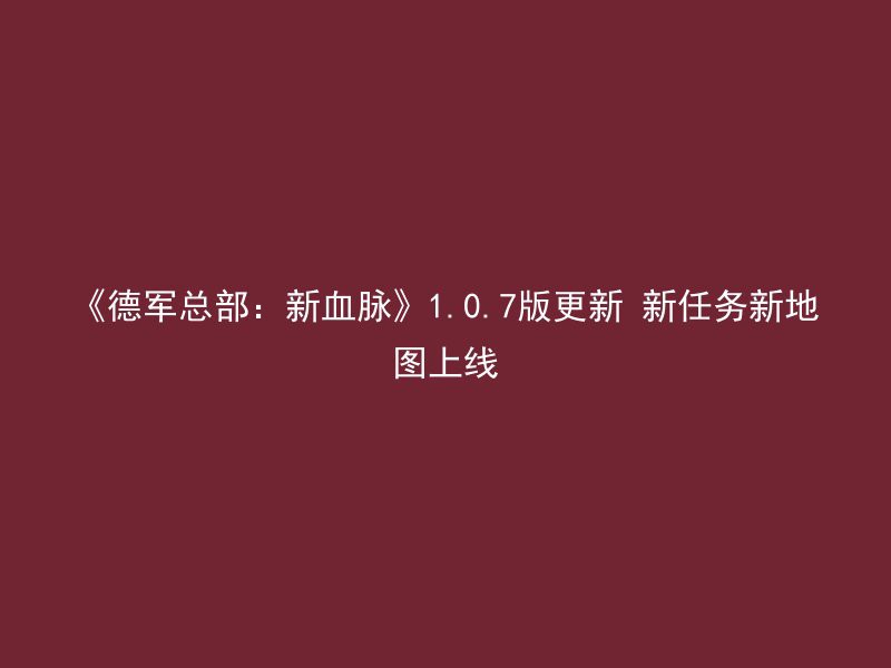 《德军总部：新血脉》1.0.7版更新 新任务新地图上线