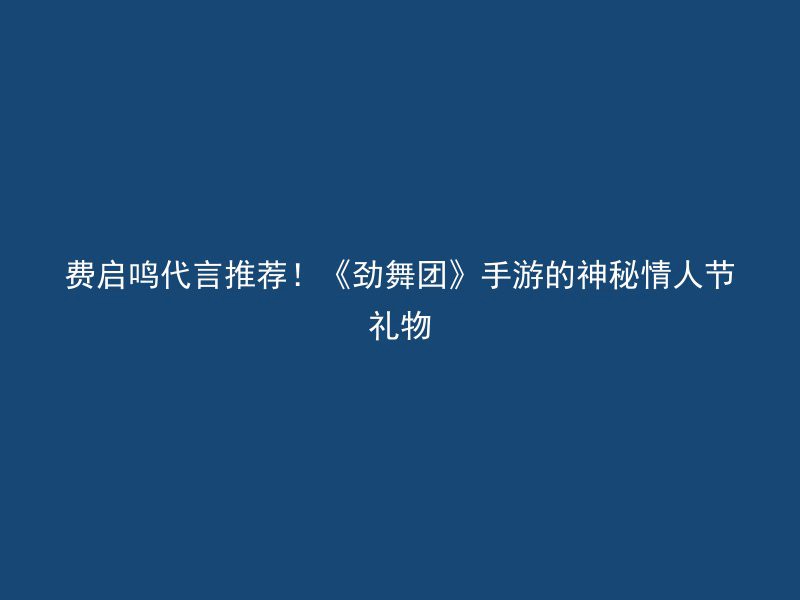 费启鸣代言推荐！《劲舞团》手游的神秘情人节礼物