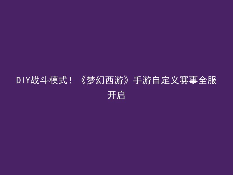 DIY战斗模式！《梦幻西游》手游自定义赛事全服开启