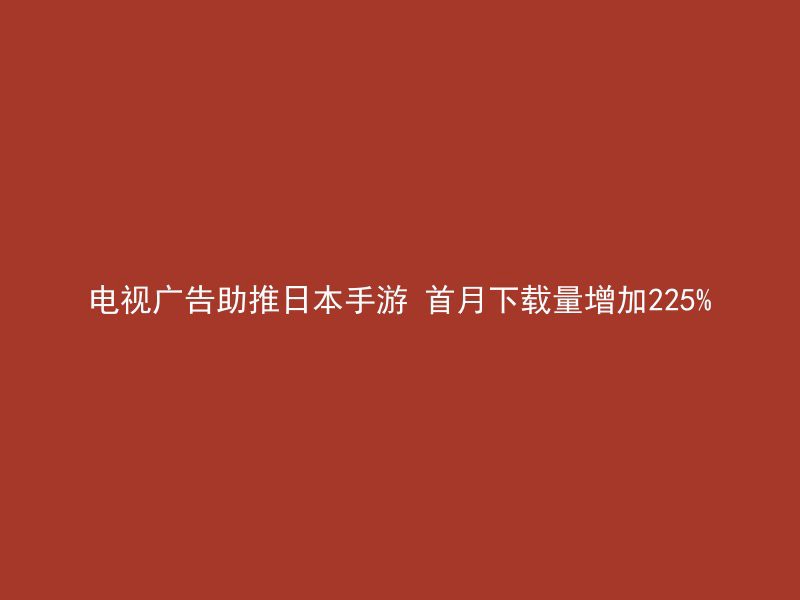 电视广告助推日本手游 首月下载量增加225%