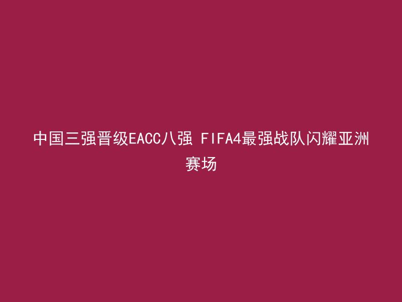 中国三强晋级EACC八强 FIFA4最强战队闪耀亚洲赛场