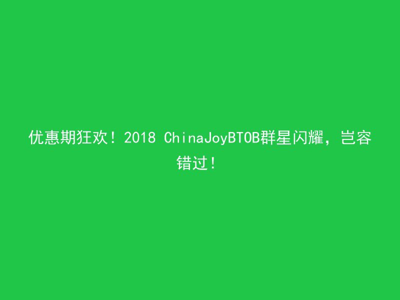 优惠期狂欢！2018 ChinaJoyBTOB群星闪耀，岂容错过！