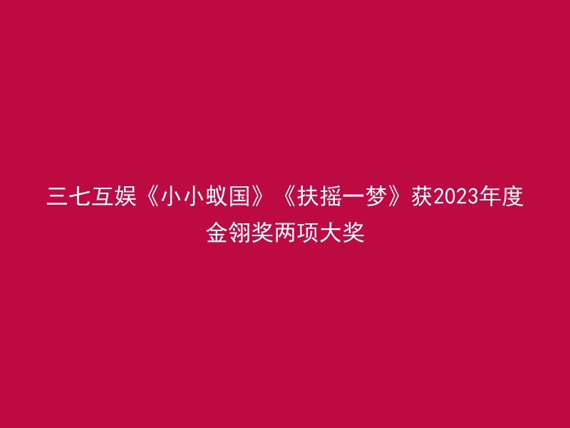 三七互娱《小小蚁国》《扶摇一梦》获2023年度金翎奖两项大奖