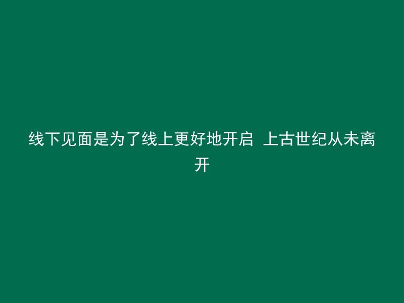 线下见面是为了线上更好地开启 上古世纪从未离开