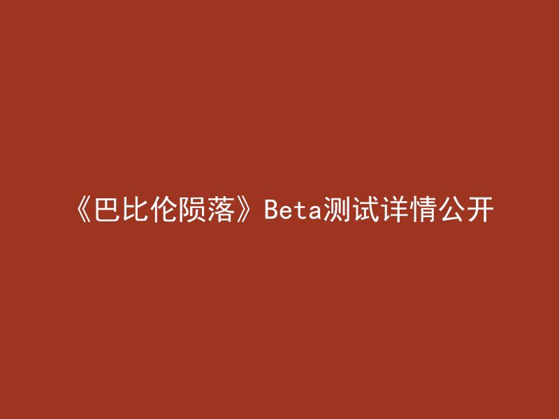 《巴比伦陨落》Beta测试详情公开