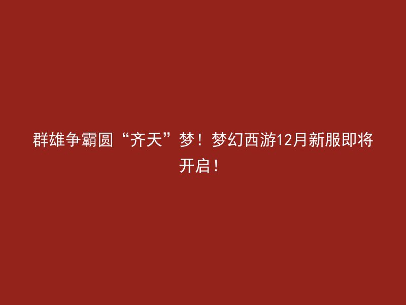 群雄争霸圆“齐天”梦！梦幻西游12月新服即将开启！