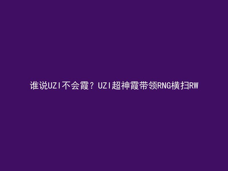 谁说UZI不会霞？UZI超神霞带领RNG横扫RW