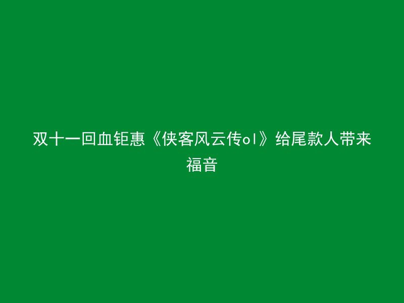 双十一回血钜惠《侠客风云传ol》给尾款人带来福音