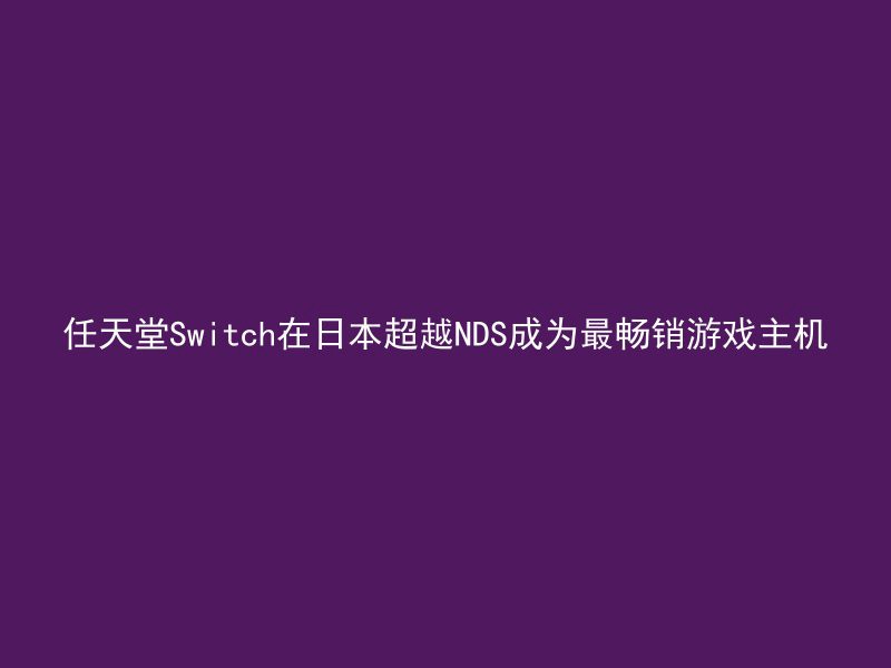 任天堂Switch在日本超越NDS成为最畅销游戏主机