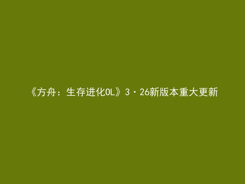 《方舟：生存进化OL》3·26新版本重大更新