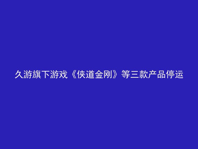 久游旗下游戏《侠道金刚》等三款产品停运