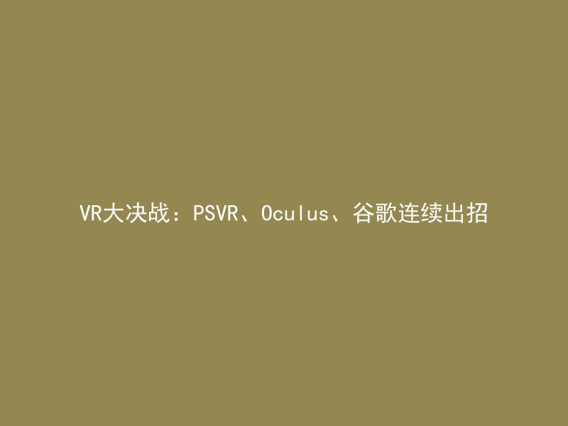 VR大决战：PSVR、Oculus、谷歌连续出招