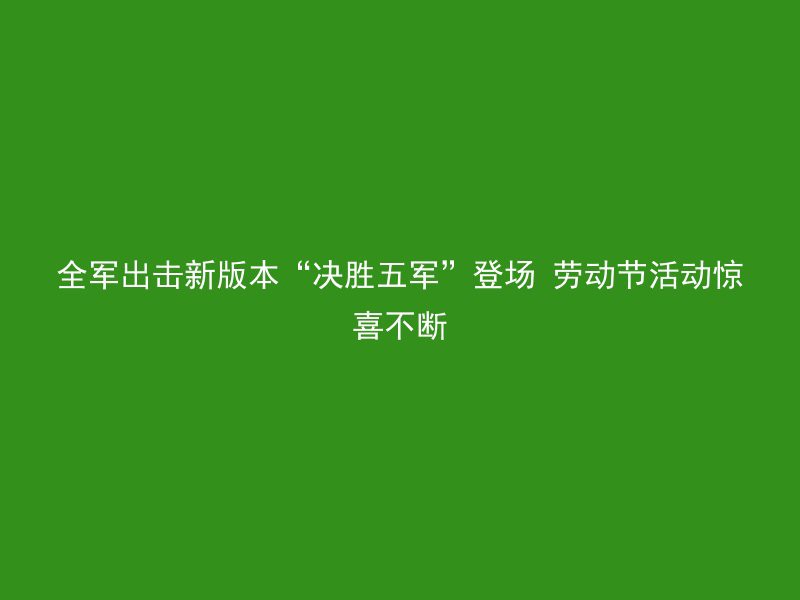 全军出击新版本“决胜五军”登场 劳动节活动惊喜不断