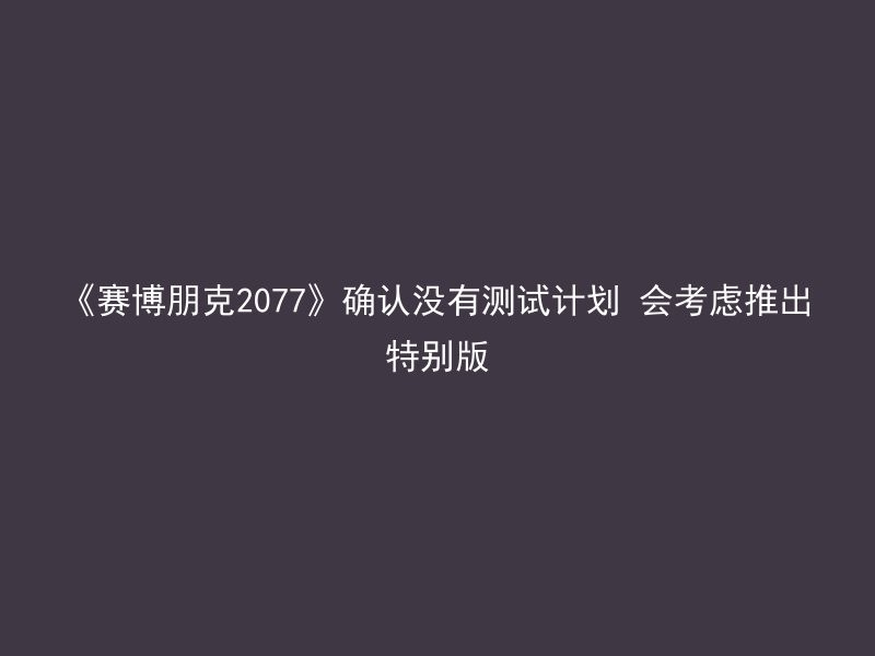 《赛博朋克2077》确认没有测试计划 会考虑推出特别版