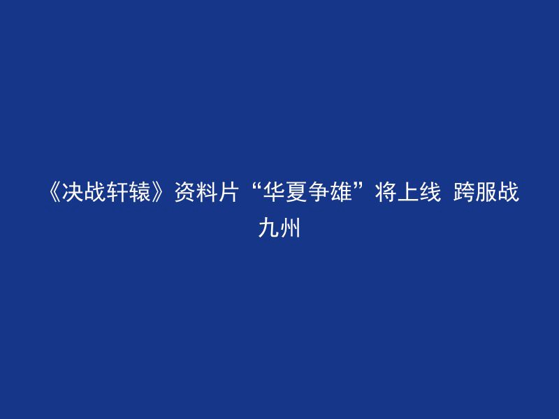 《决战轩辕》资料片“华夏争雄”将上线 跨服战九州