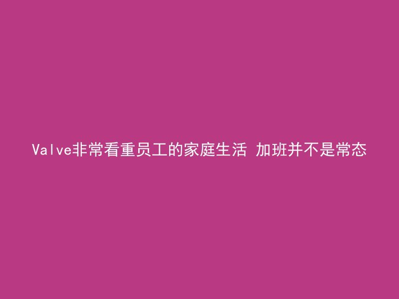 Valve非常看重员工的家庭生活 加班并不是常态