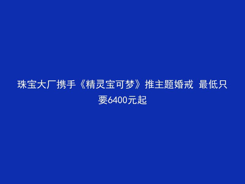 珠宝大厂携手《精灵宝可梦》推主题婚戒 最低只要6400元起