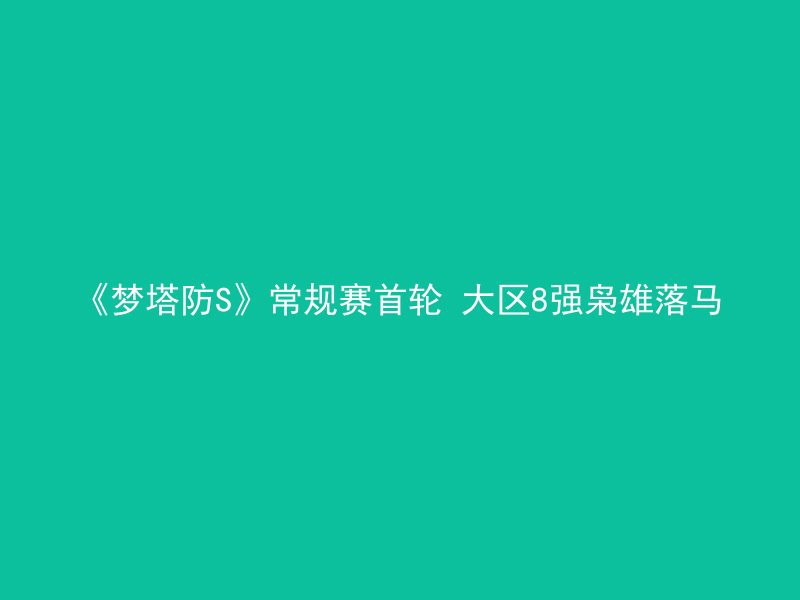 《梦塔防S》常规赛首轮 大区8强枭雄落马