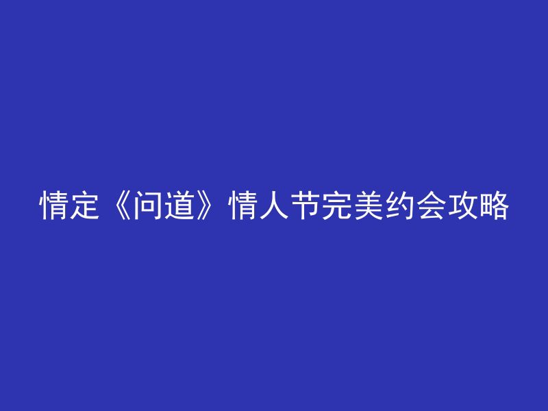 情定《问道》情人节完美约会攻略