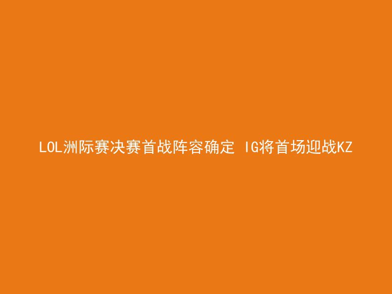 LOL洲际赛决赛首战阵容确定 IG将首场迎战KZ