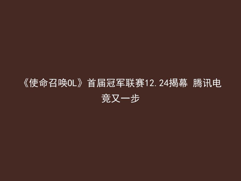 《使命召唤OL》首届冠军联赛12.24揭幕 腾讯电竞又一步