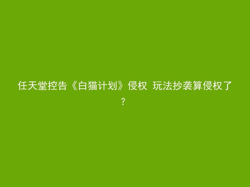 任天堂控告《白猫计划》侵权 玩法抄袭算侵权了？