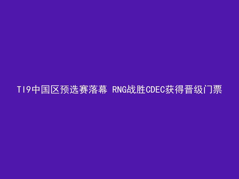 TI9中国区预选赛落幕 RNG战胜CDEC获得晋级门票