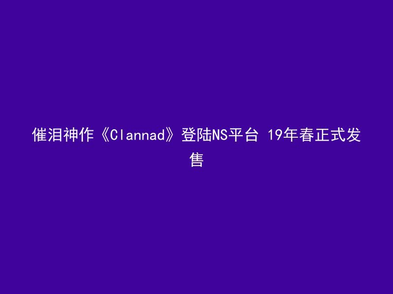 催泪神作《Clannad》登陆NS平台 19年春正式发售