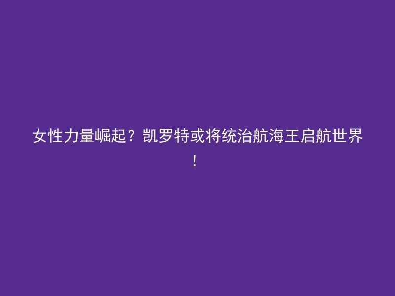 女性力量崛起？凯罗特或将统治航海王启航世界！