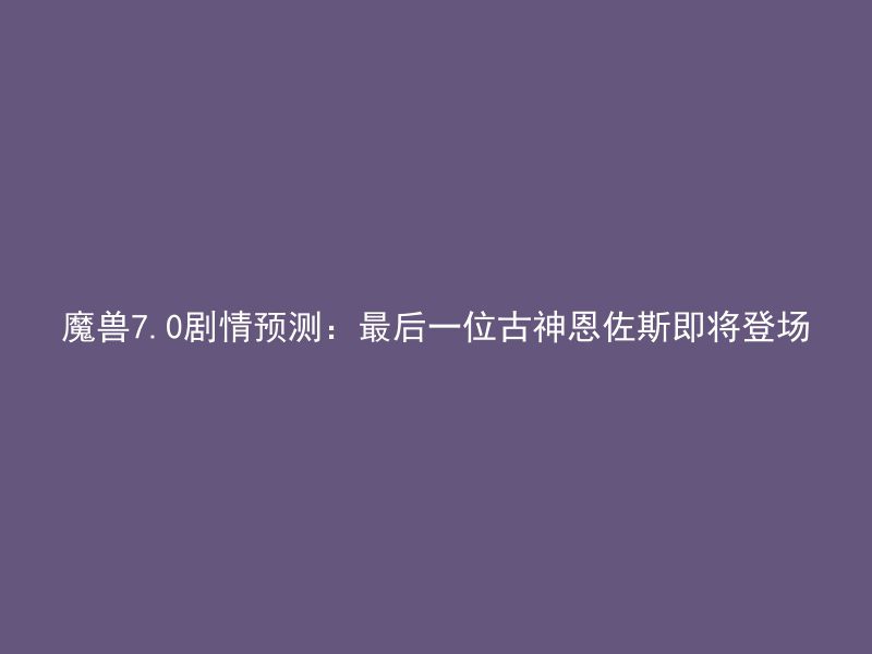 魔兽7.0剧情预测：最后一位古神恩佐斯即将登场