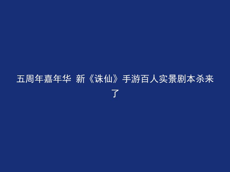 五周年嘉年华 新《诛仙》手游百人实景剧本杀来了