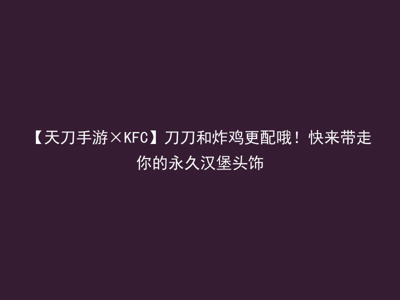 【天刀手游×KFC】刀刀和炸鸡更配哦！快来带走你的永久汉堡头饰