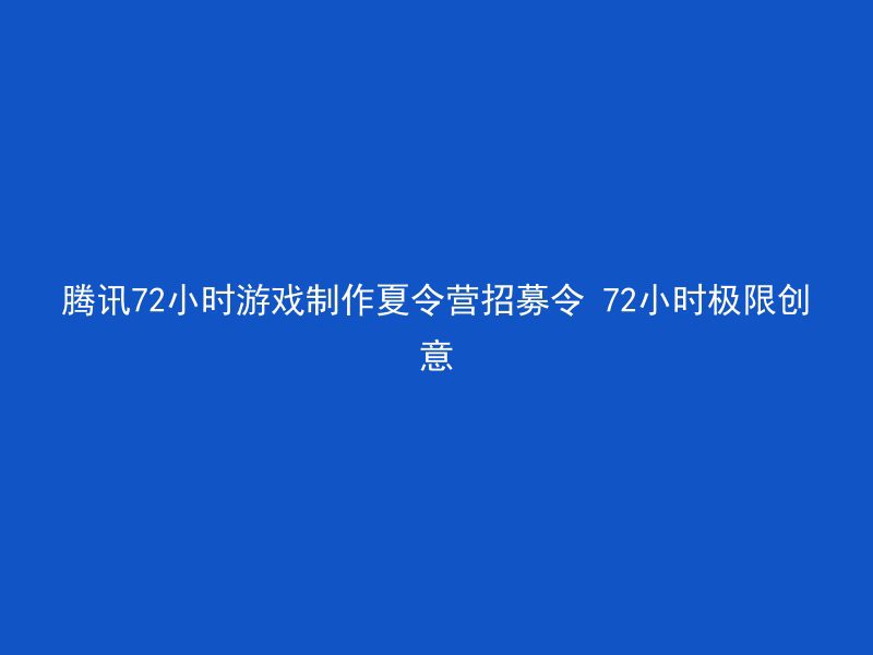 腾讯72小时游戏制作夏令营招募令 72小时极限创意