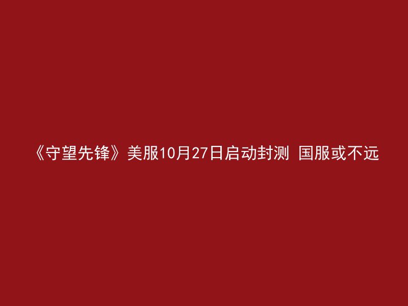 《守望先锋》美服10月27日启动封测 国服或不远