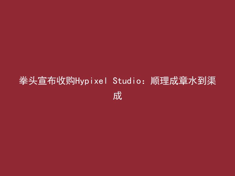 拳头宣布收购Hypixel Studio：顺理成章水到渠成