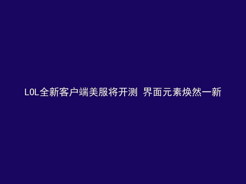 LOL全新客户端美服将开测 界面元素焕然一新