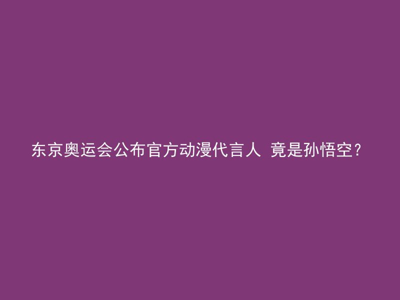 东京奥运会公布官方动漫代言人 竟是孙悟空？