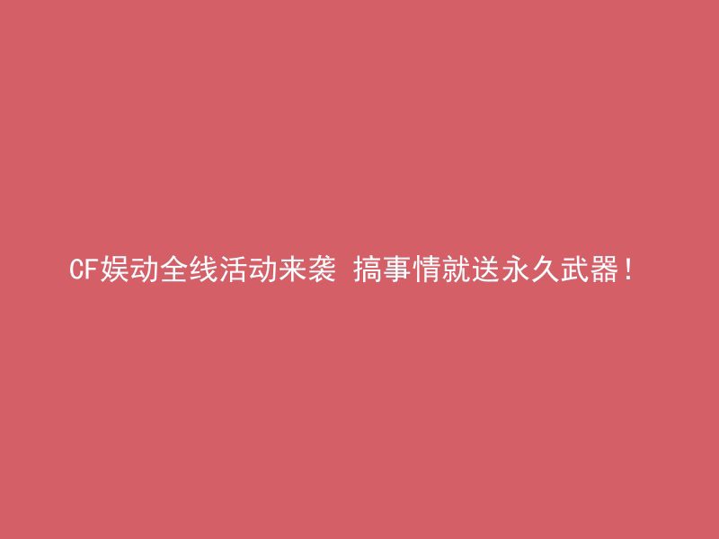 CF娱动全线活动来袭 搞事情就送永久武器！