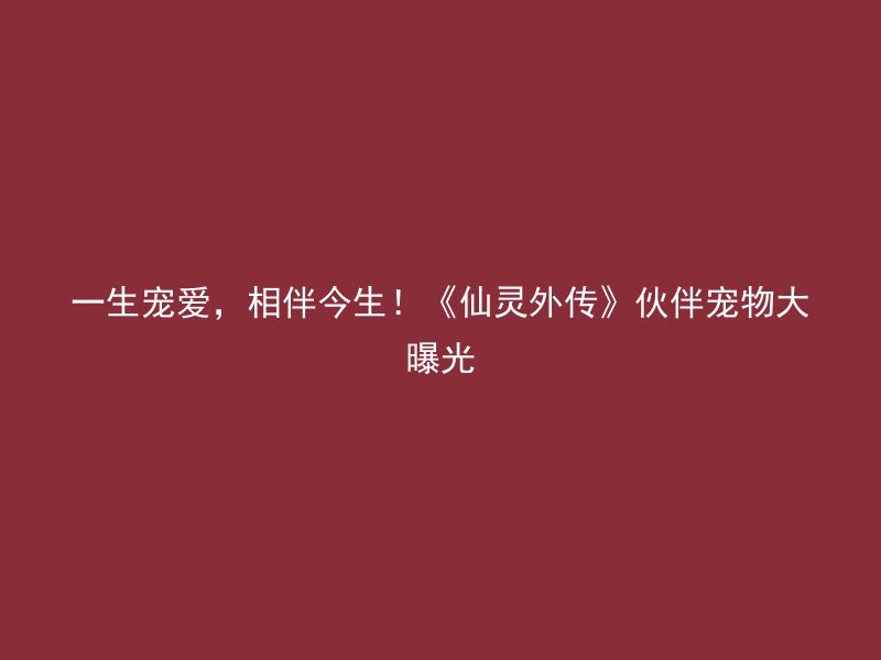 一生宠爱，相伴今生！《仙灵外传》伙伴宠物大曝光