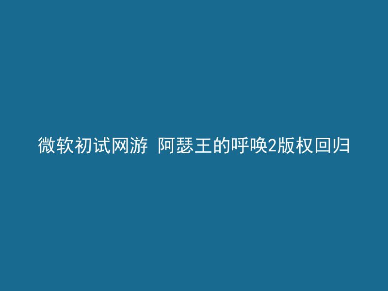 微软初试网游 阿瑟王的呼唤2版权回归