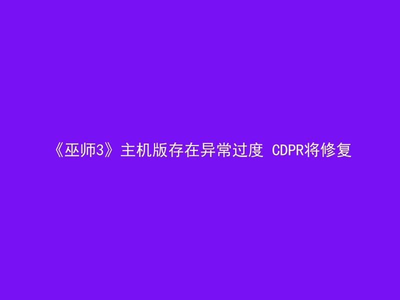 《巫师3》主机版存在异常过度 CDPR将修复