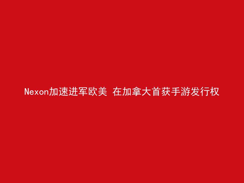 Nexon加速进军欧美 在加拿大首获手游发行权