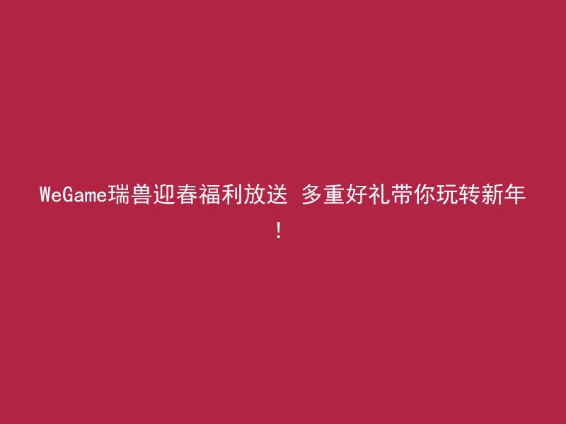 WeGame瑞兽迎春福利放送 多重好礼带你玩转新年！