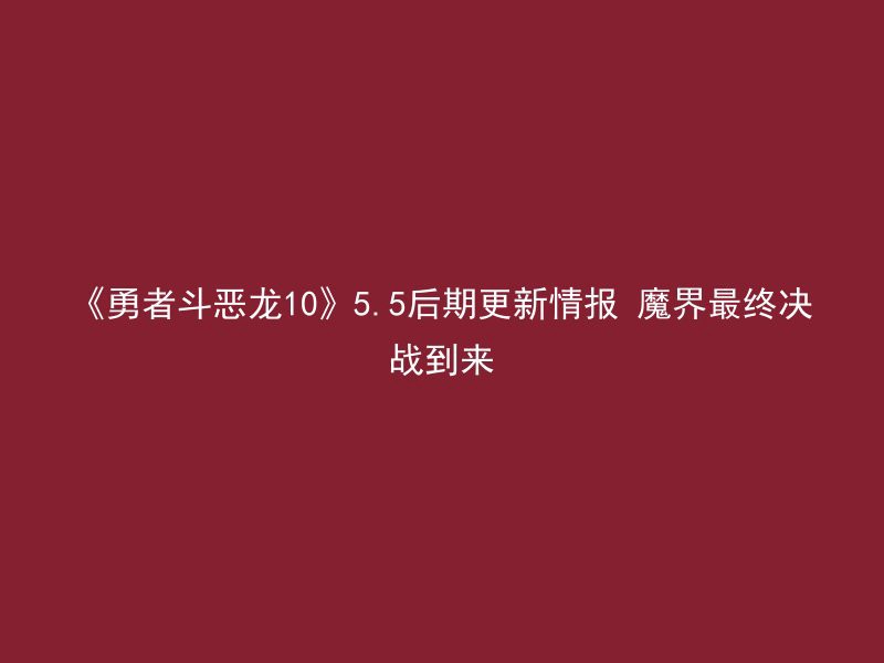 《勇者斗恶龙10》5.5后期更新情报 魔界最终决战到来