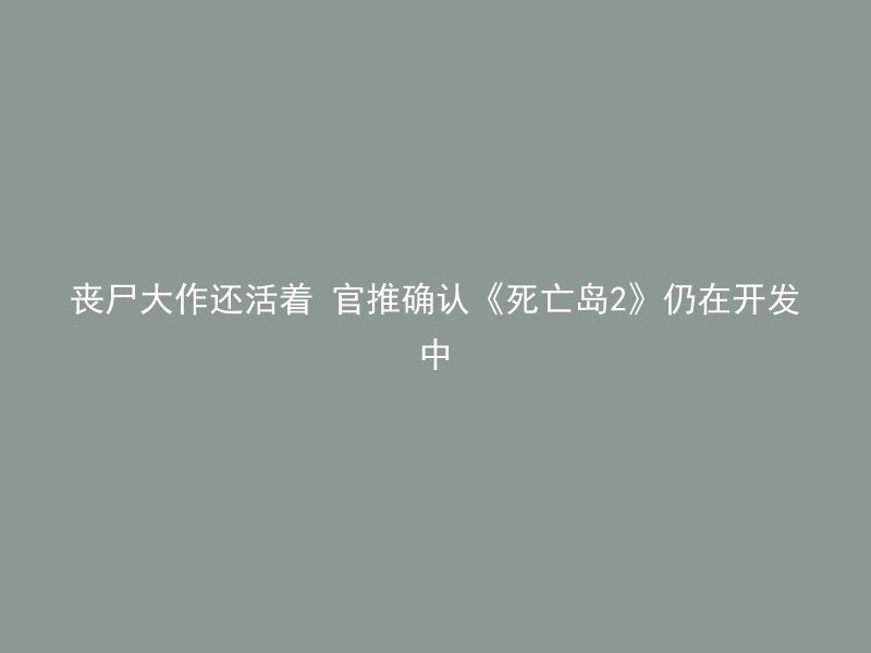 丧尸大作还活着 官推确认《死亡岛2》仍在开发中