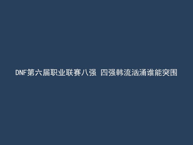 DNF第六届职业联赛八强 四强韩流汹涌谁能突围